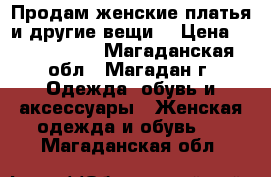 Продам женские платья и другие вещи. › Цена ­ 1500-5500 - Магаданская обл., Магадан г. Одежда, обувь и аксессуары » Женская одежда и обувь   . Магаданская обл.